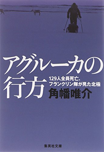 アグルーカの行方 129人全員死亡、フランクリン隊が見た北極 (集英社文庫)